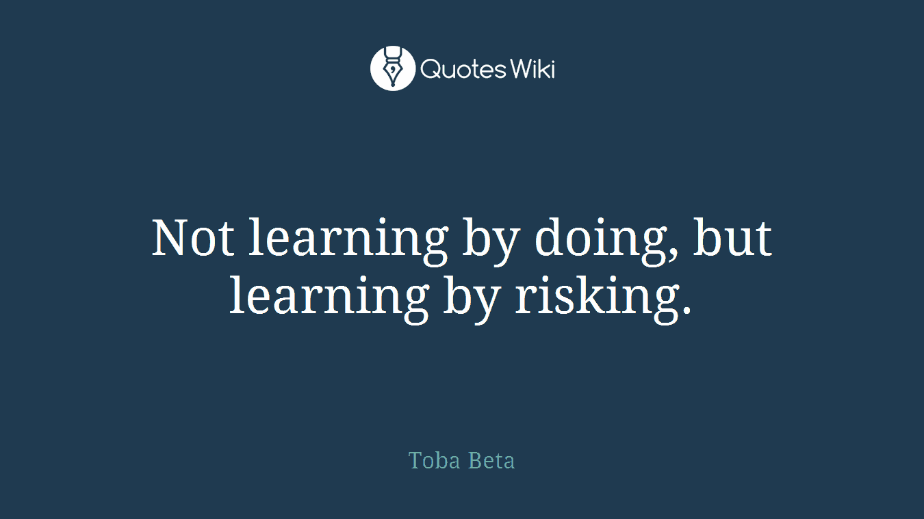 Not learning by doing, but learning by risking.