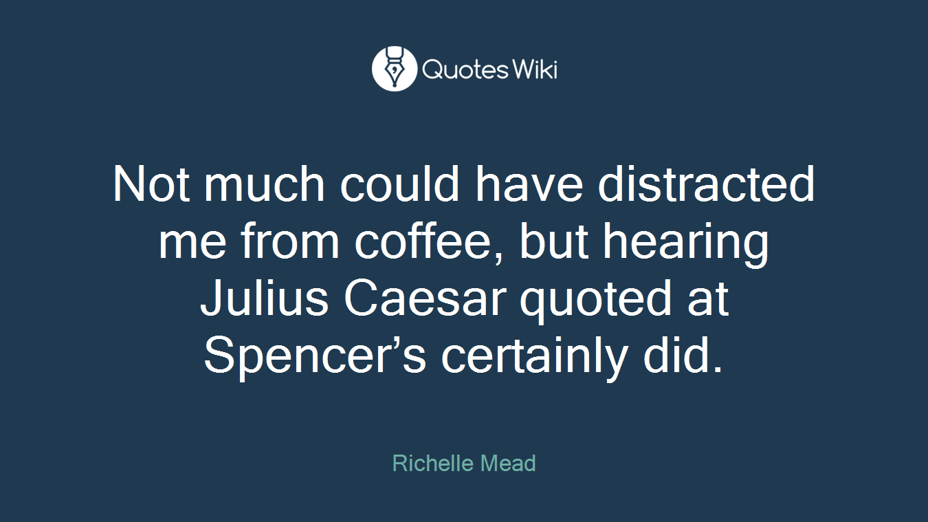 Not much could have distracted me from coffee, but hearing Julius Caesar quoted at Spencer’s certainly did.