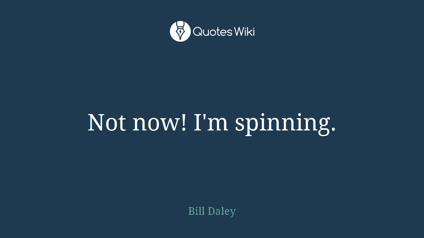 Not now! I'm spinning.