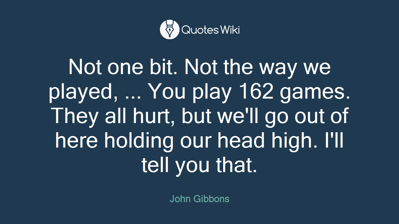 Not one bit. Not the way we played, ... You play 162 games. They all hurt, but we'll go out of here holding our head high. I'll tell you that.