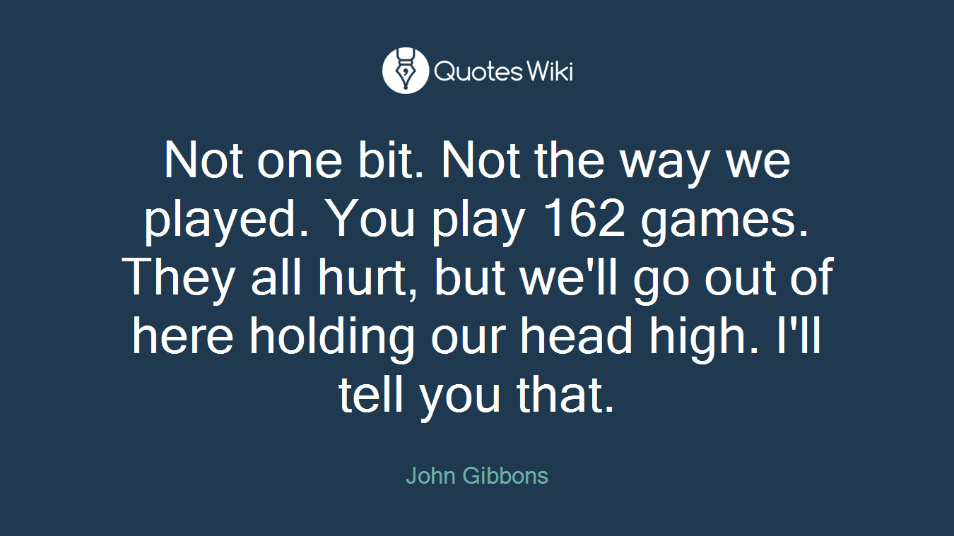 Not one bit. Not the way we played. You play 162 games. They all hurt, but we'll go out of here holding our head high. I'll tell you that.