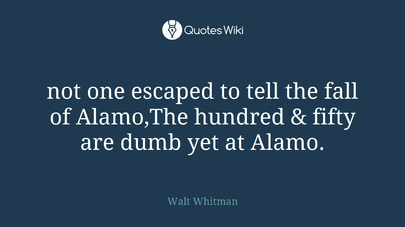 not one escaped to tell the fall of Alamo,The hundred & fifty are dumb yet at Alamo.