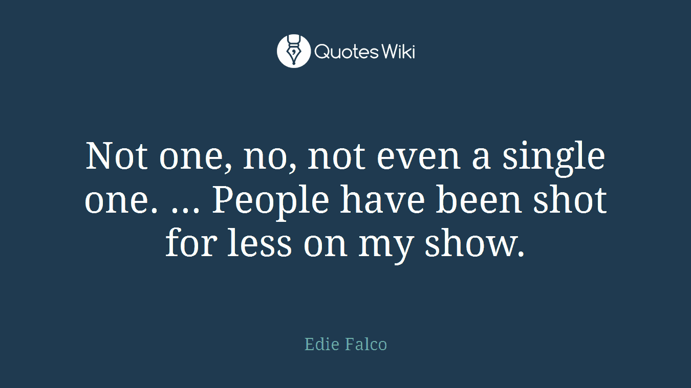 Not one, no, not even a single one. ... People have been shot for less on my show.