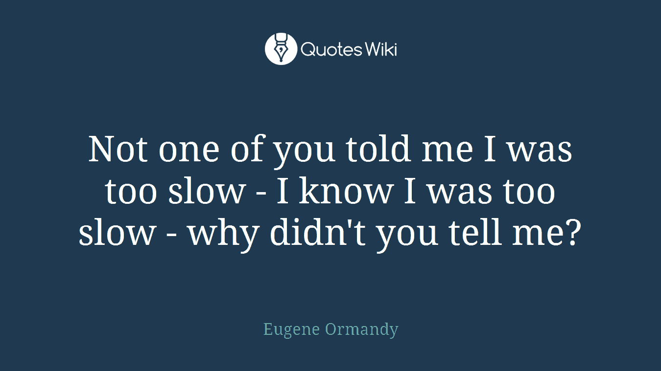 Not one of you told me I was too slow - I know I was too slow - why didn't you tell me?