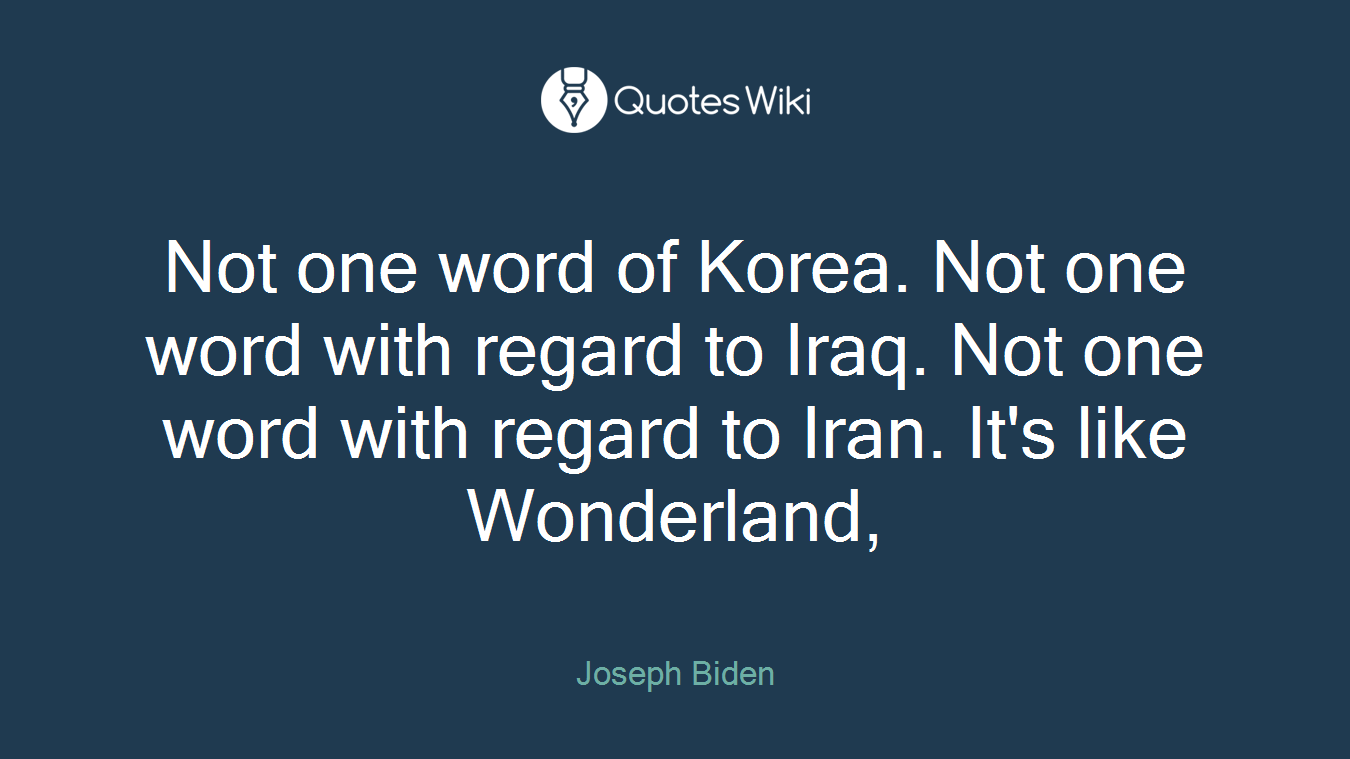 Not one word of Korea. Not one word with regard to Iraq. Not one word with regard to Iran. It's like Wonderland,