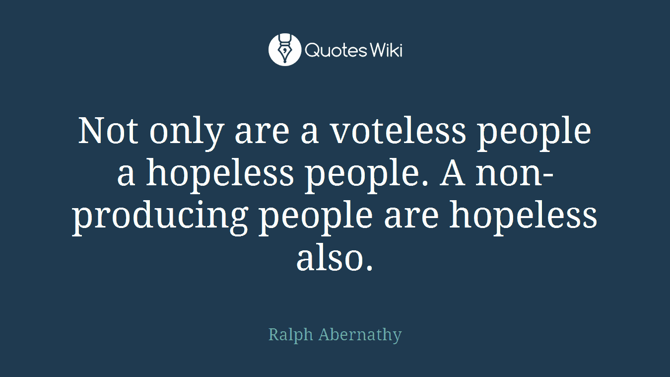 Not only are a voteless people a hopeless people. A non-producing people are hopeless also.