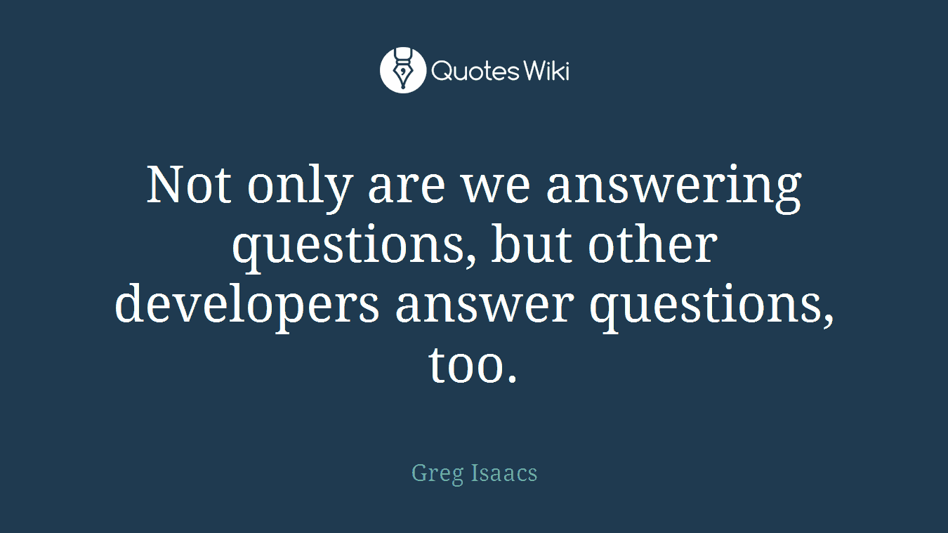 Not only are we answering questions, but other developers answer questions, too.