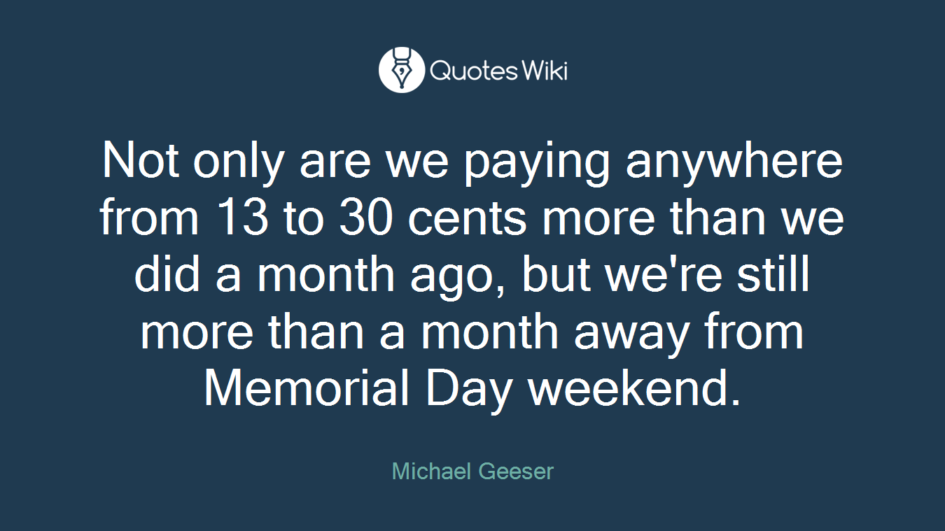 Not only are we paying anywhere from 13 to 30 cents more than we did a month ago, but we're still more than a month away from Memorial Day weekend.