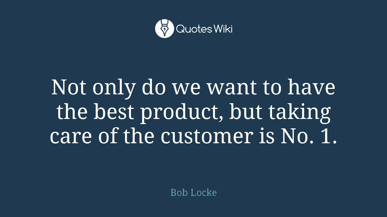Not only do we want to have the best product, but taking care of the customer is No. 1.