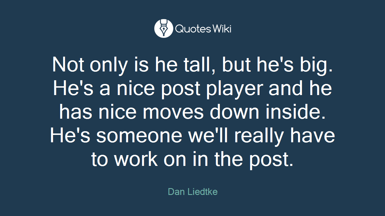Not only is he tall, but he's big. He's a nice post player and he has nice moves down inside. He's someone we'll really have to work on in the post.