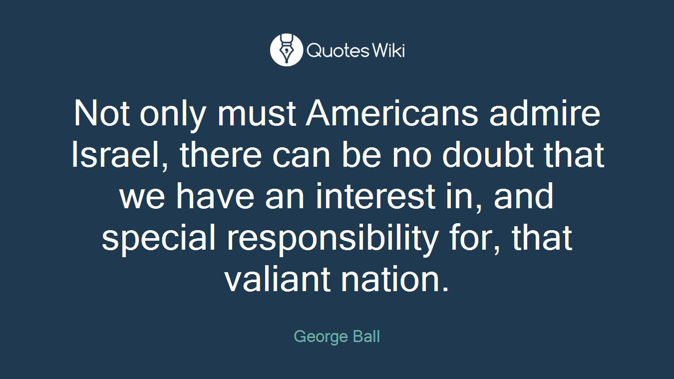 Not only must Americans admire Israel, there can be no doubt that we have an interest in, and special responsibility for, that valiant nation.