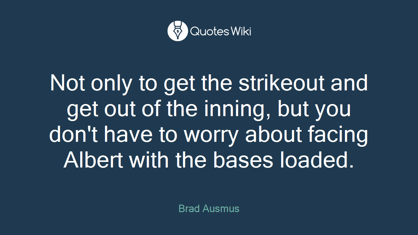 Not only to get the strikeout and get out of the inning, but you don't have to worry about facing Albert with the bases loaded.