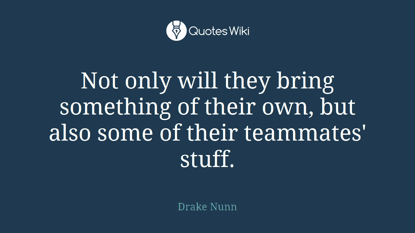 Not only will they bring something of their own, but also some of their teammates' stuff.