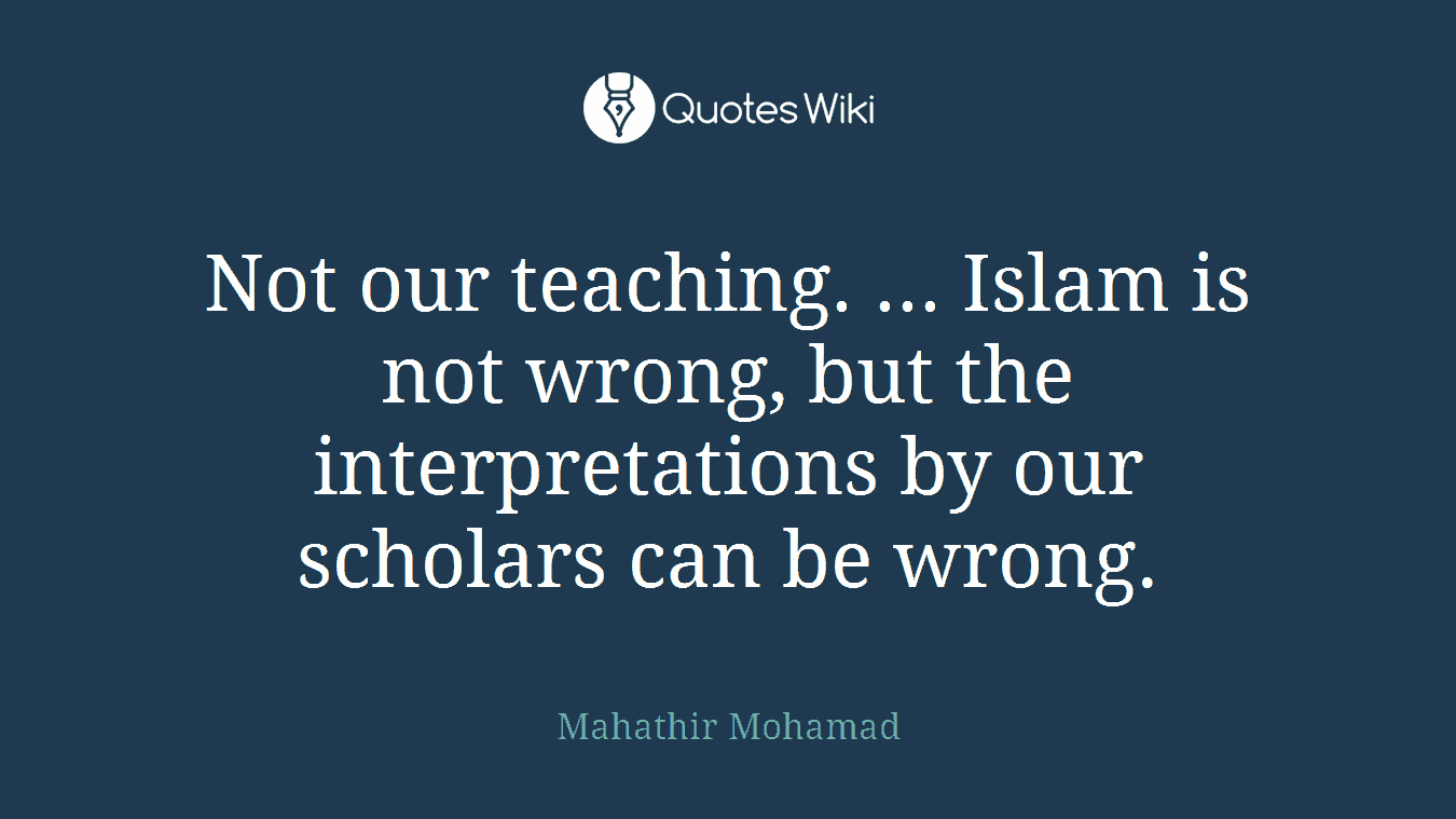 Not our teaching. ... Islam is not wrong, but the interpretations by our scholars can be wrong.