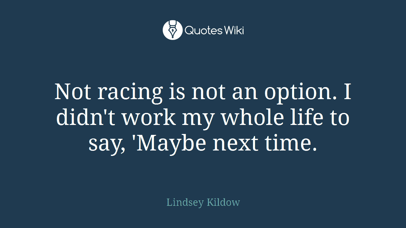 Not racing is not an option. I didn't work my whole life to say, 'Maybe next time.