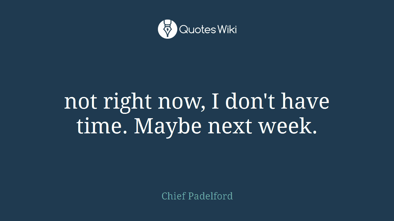 not right now, I don't have time. Maybe next week.