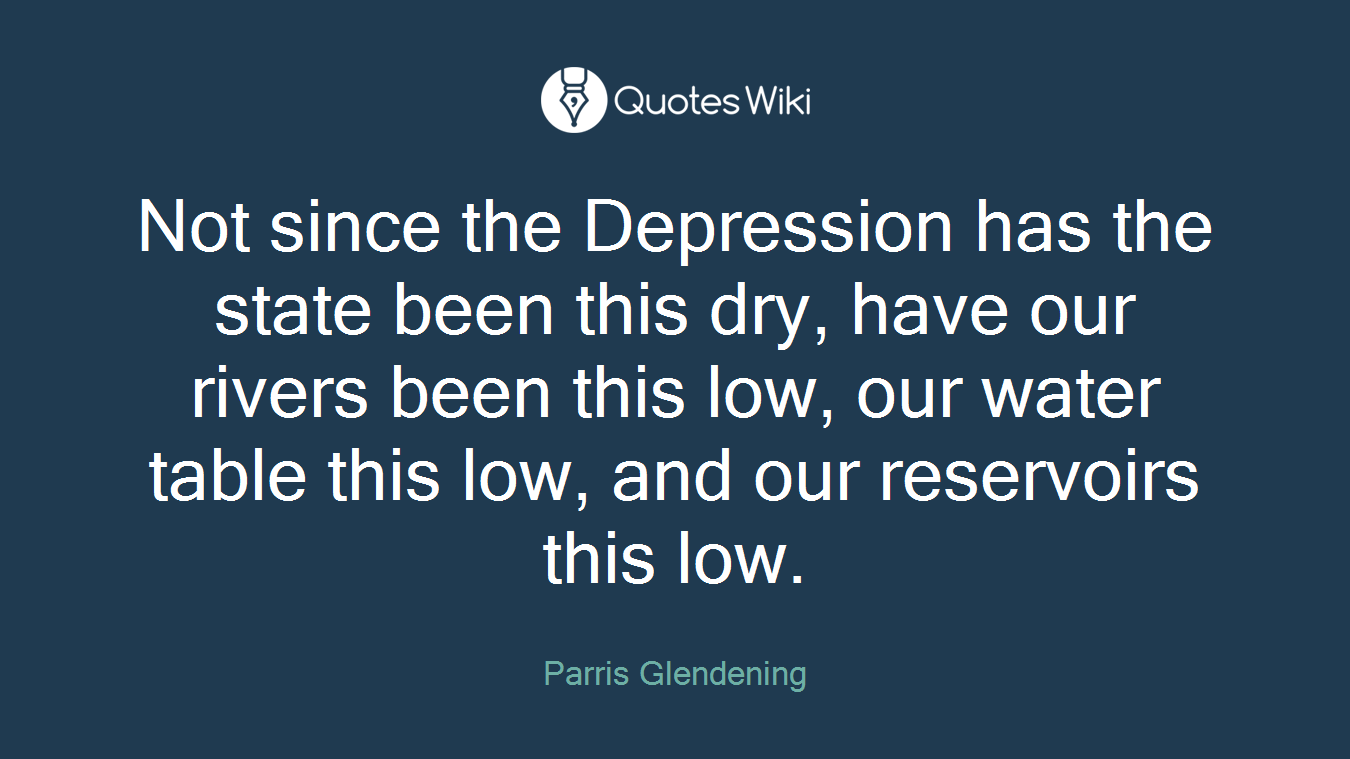 Not since the Depression has the state been this dry, have our rivers been this low, our water table this low, and our reservoirs this low.