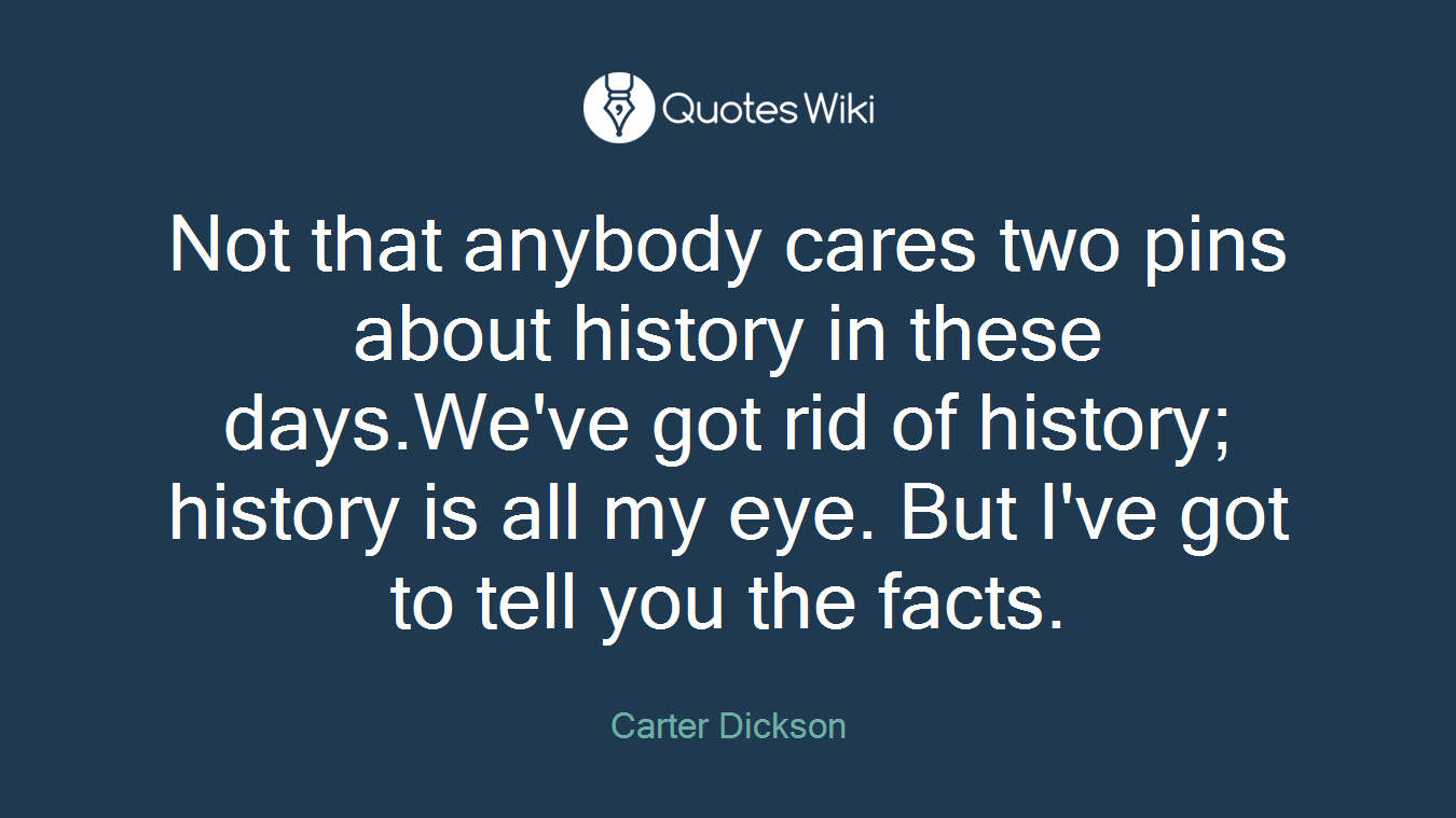 Not that anybody cares two pins about history in these days.We've got rid of history; history is all my eye. But I've got to tell you the facts.