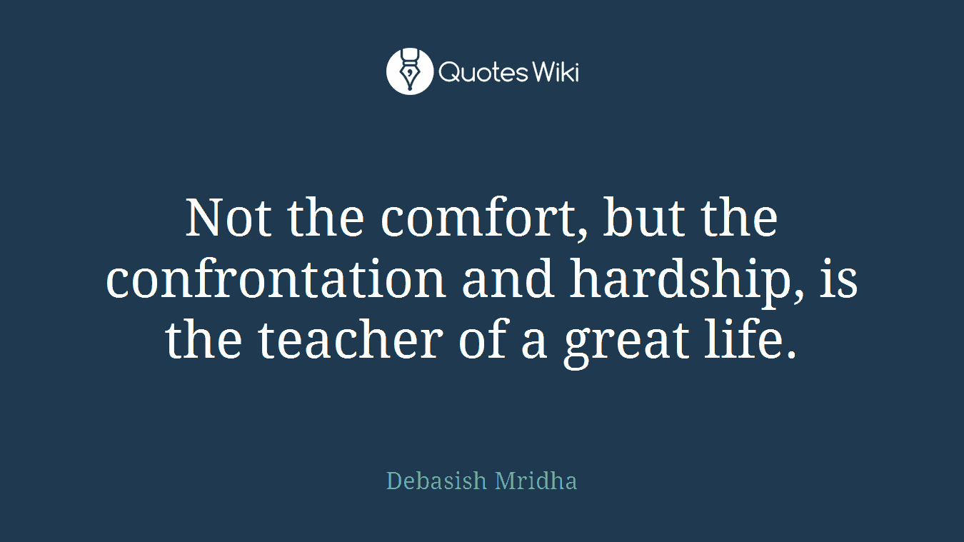 Not the comfort, but the confrontation and hardship, is the teacher of a great life.