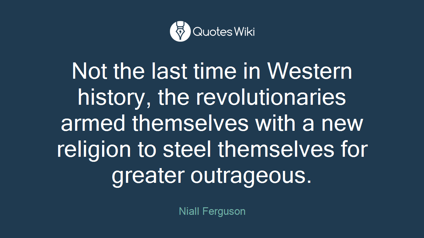 Not the last time in Western history, the revolutionaries armed themselves with a new religion to steel themselves for greater outrageous.