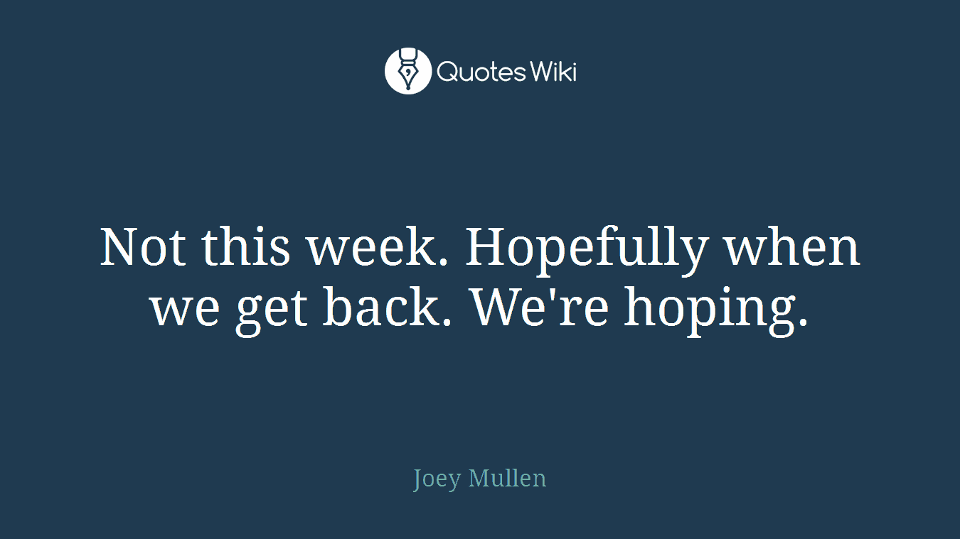 Not this week. Hopefully when we get back. We're hoping.