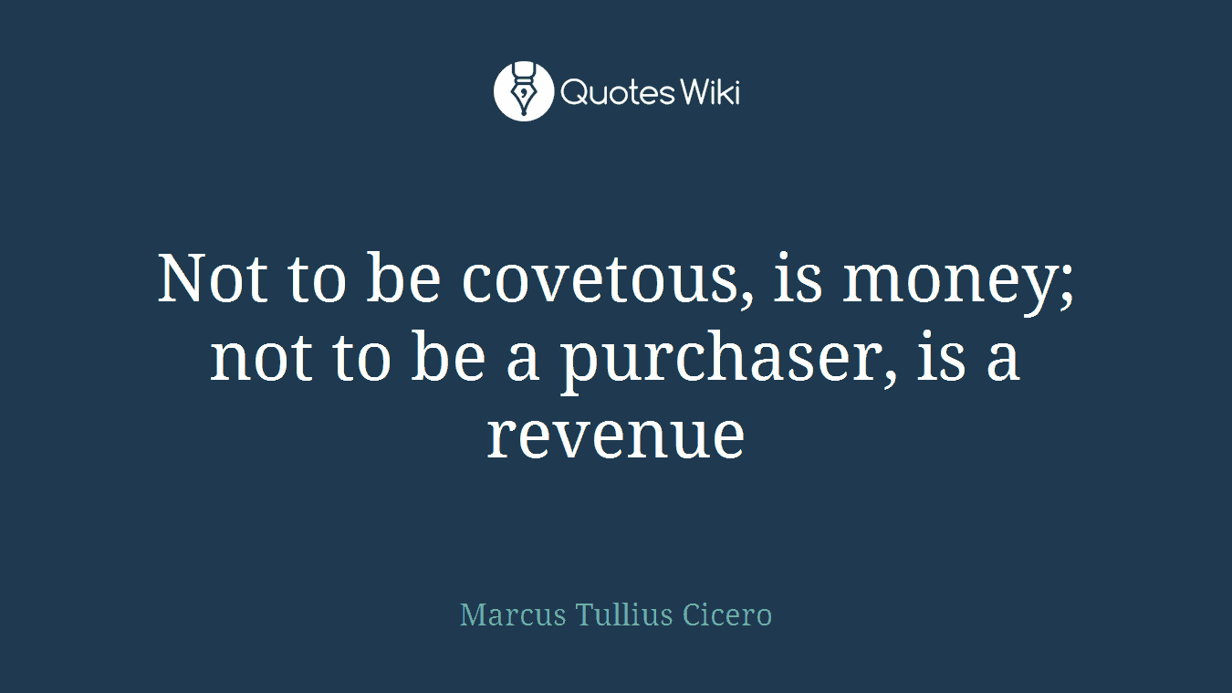 Not to be covetous, is money; not to be a purchaser, is a revenue