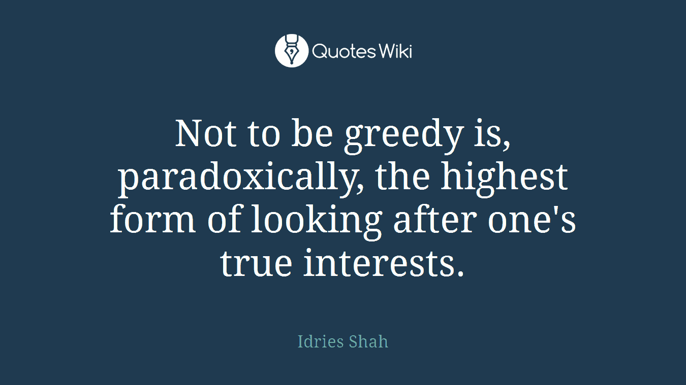 Not to be greedy is, paradoxically, the highest form of looking after one's true interests.