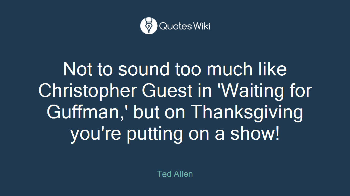 Not to sound too much like Christopher Guest in 'Waiting for Guffman,' but on Thanksgiving you're putting on a show!