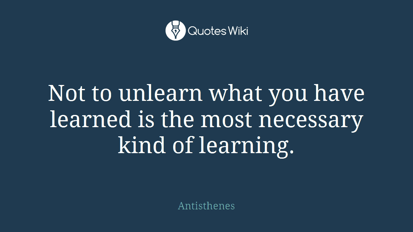 Not to unlearn what you have learned is the most necessary kind of learning.