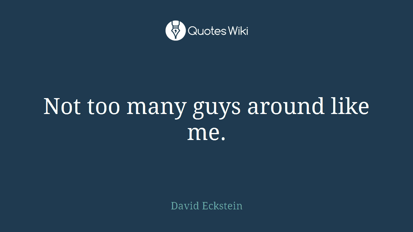 Not too many guys around like me.