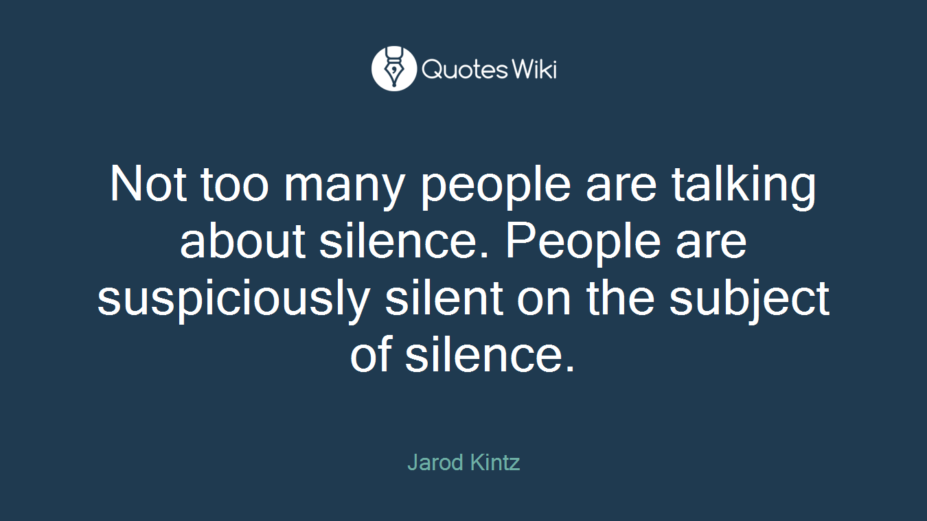 Not too many people are talking about silence. People are suspiciously silent on the subject of silence.