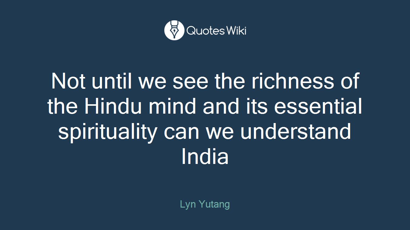 Not until we see the richness of the Hindu mind and its essential spirituality can we understand India