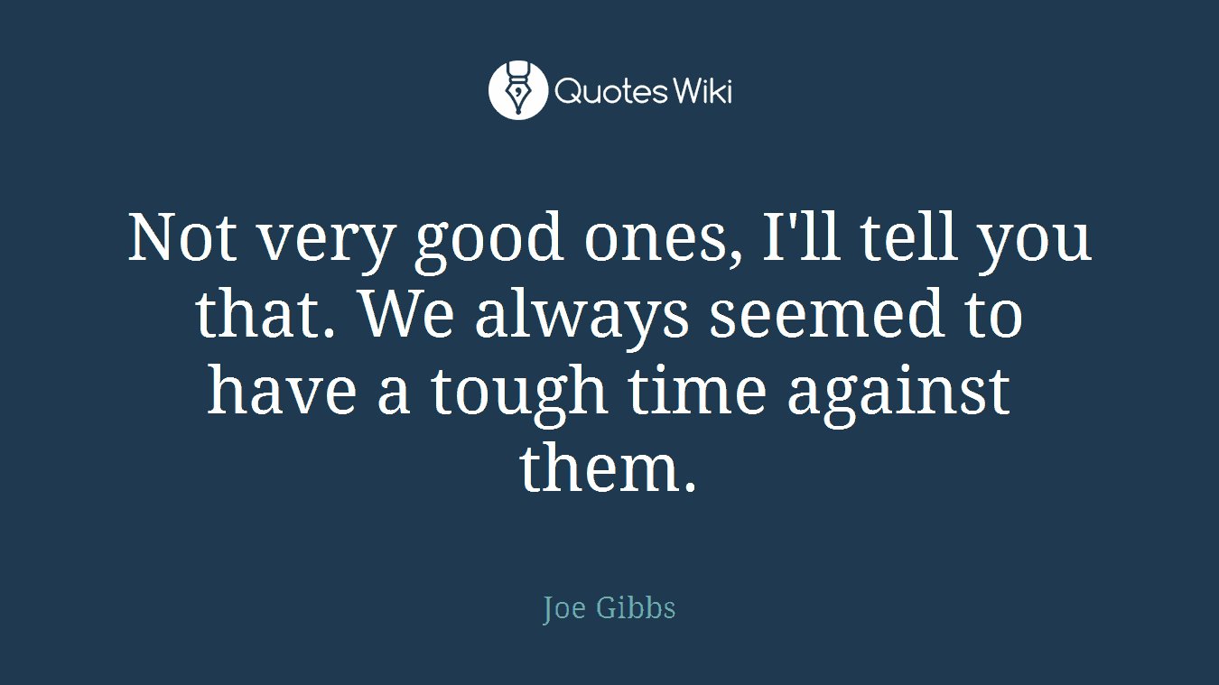 Not very good ones, I'll tell you that. We always seemed to have a tough time against them.