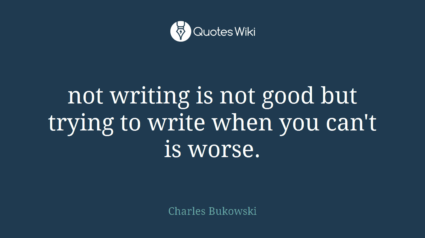 not writing is not good but trying to write when you can't is worse.