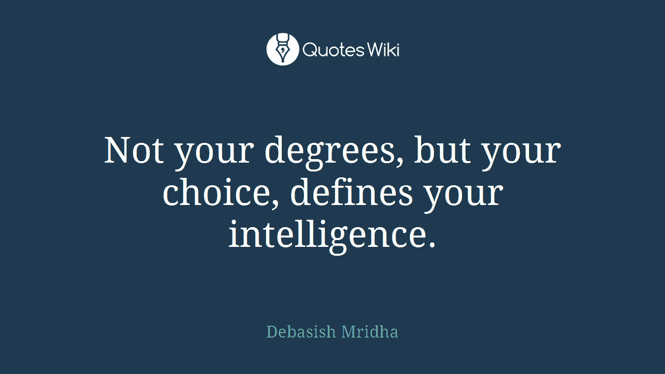 Not your degrees, but your choice, defines your intelligence.