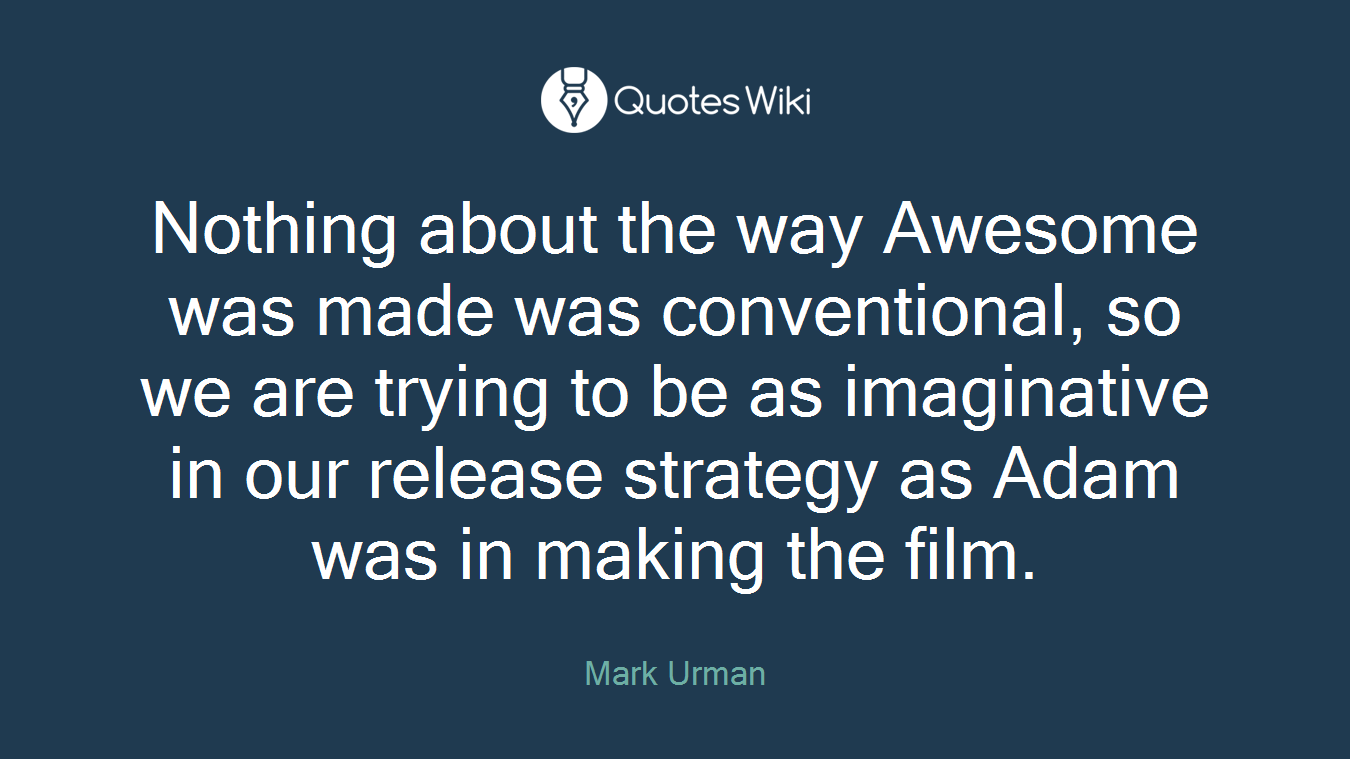 Nothing about the way Awesome was made was conventional, so we are trying to be as imaginative in our release strategy as Adam was in making the film.