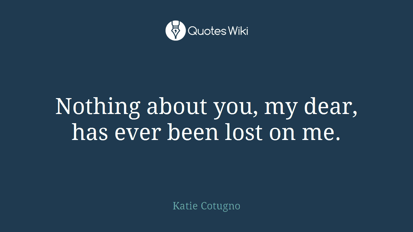 Nothing about you, my dear, has ever been lost on me.