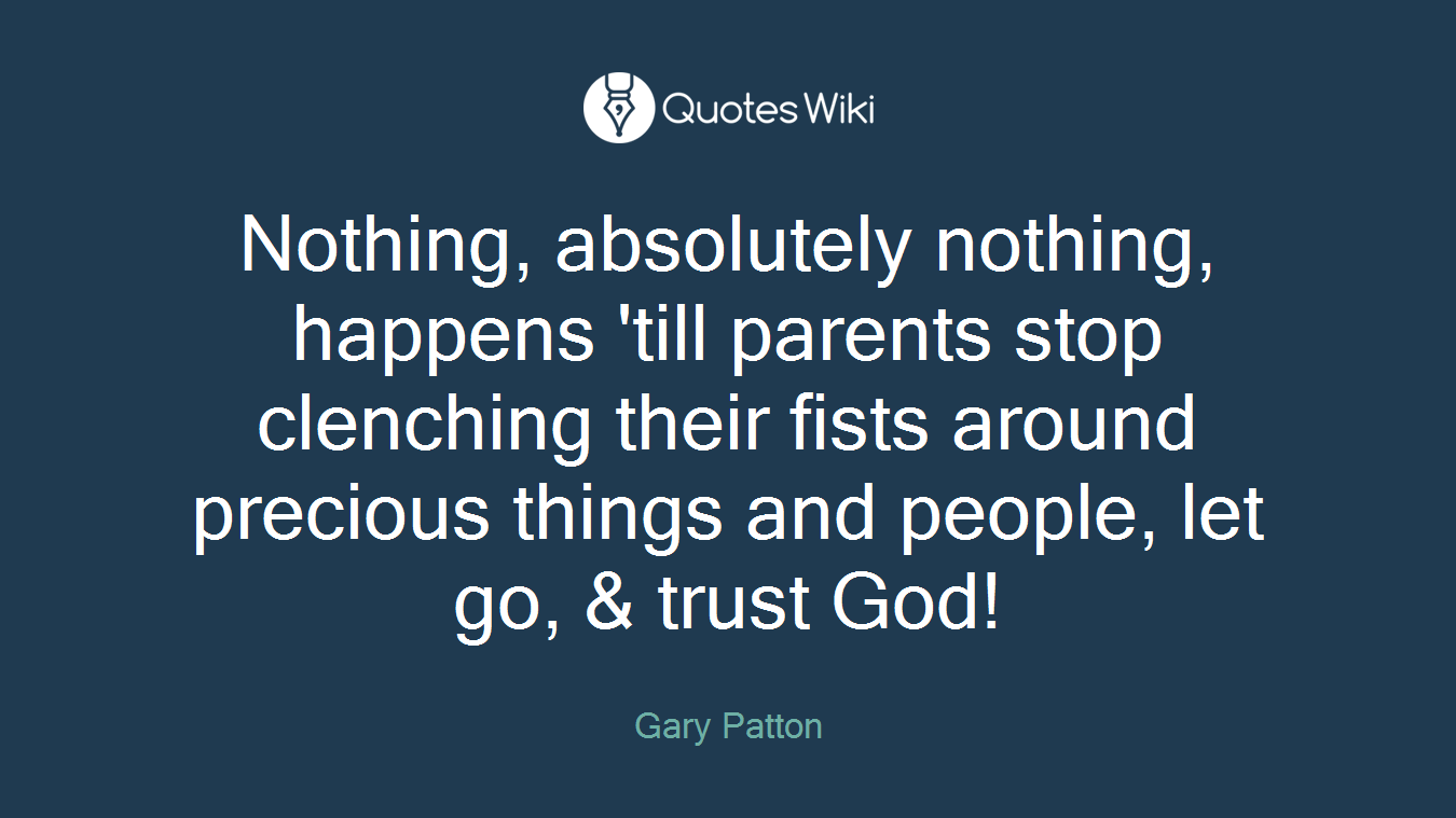 Nothing, absolutely nothing, happens 'till parents stop clenching their fists around precious things and people, let go, & trust God!