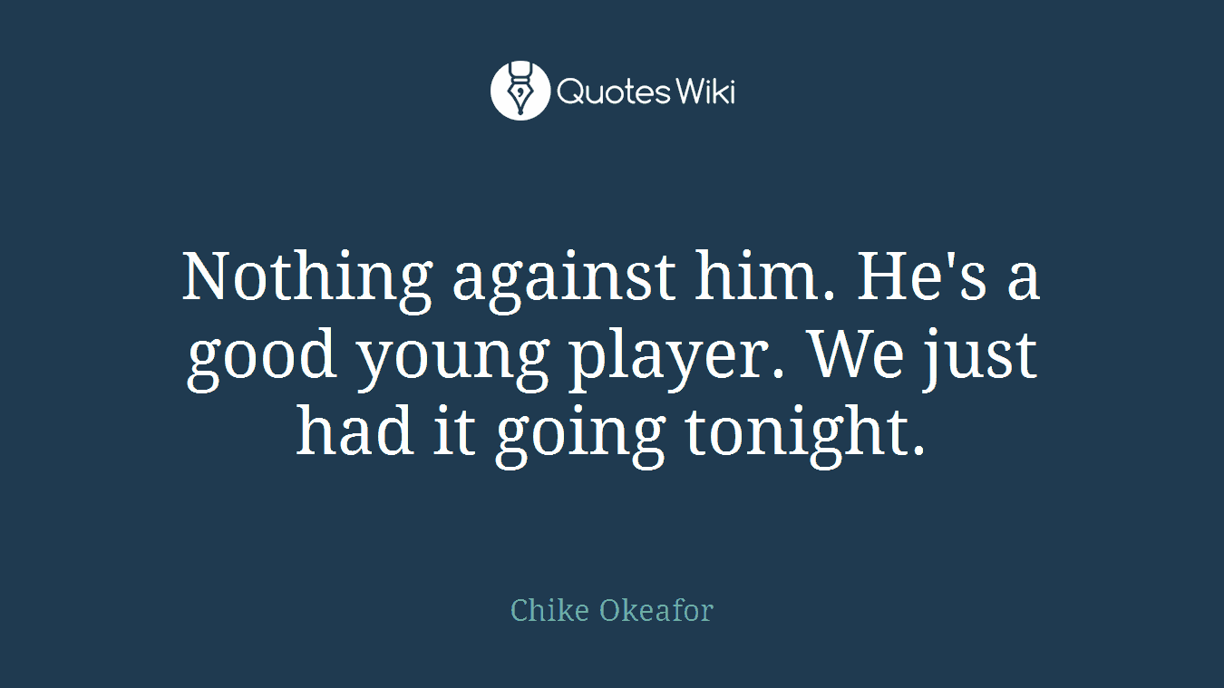 Nothing against him. He's a good young player. We just had it going tonight.