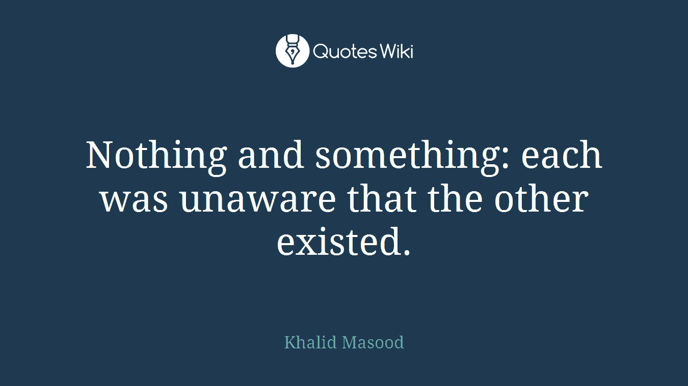 Nothing and something: each was unaware that the other existed.
