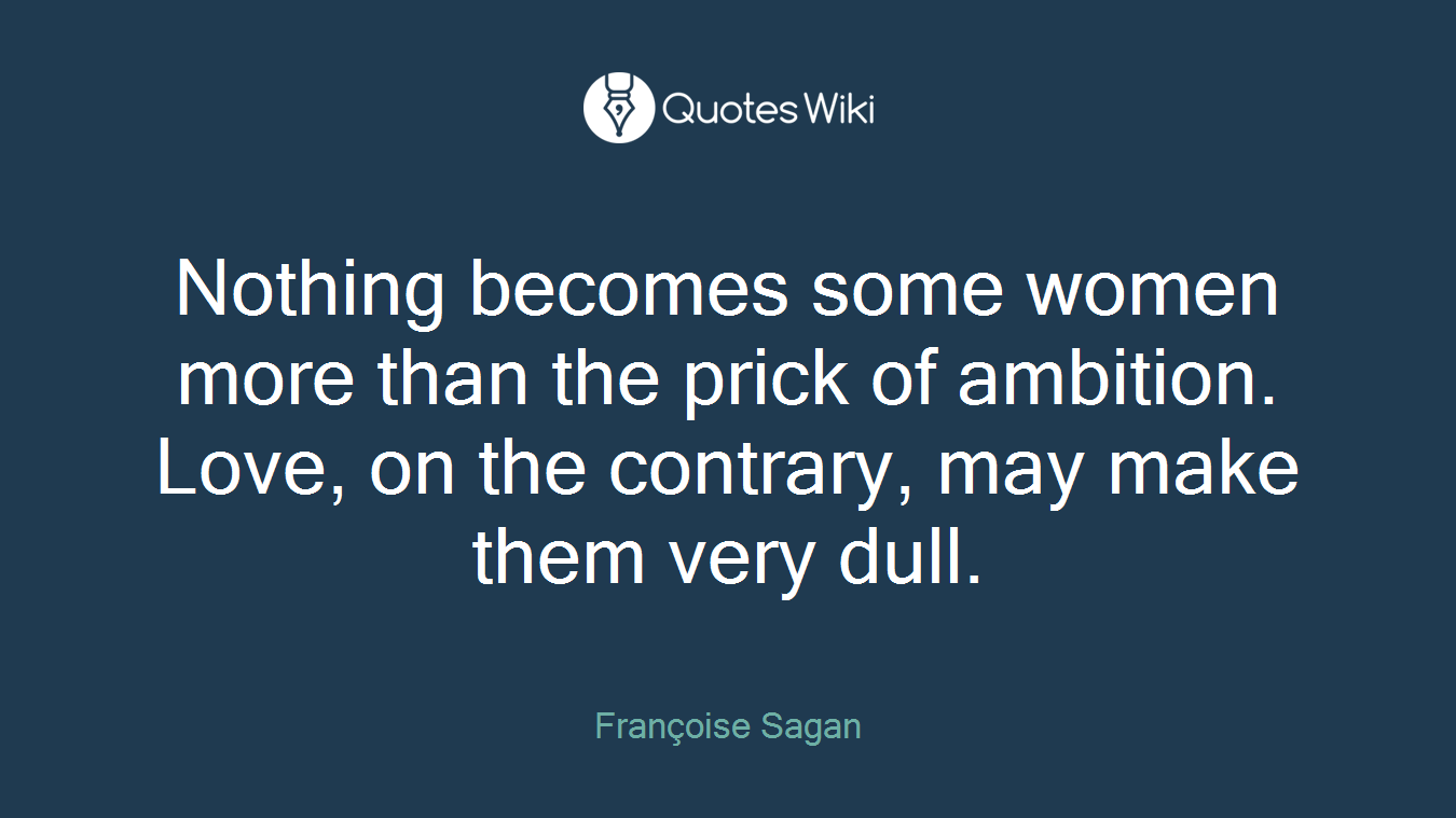 Nothing becomes some women more than the prick of ambition. Love, on the contrary, may make them very dull.