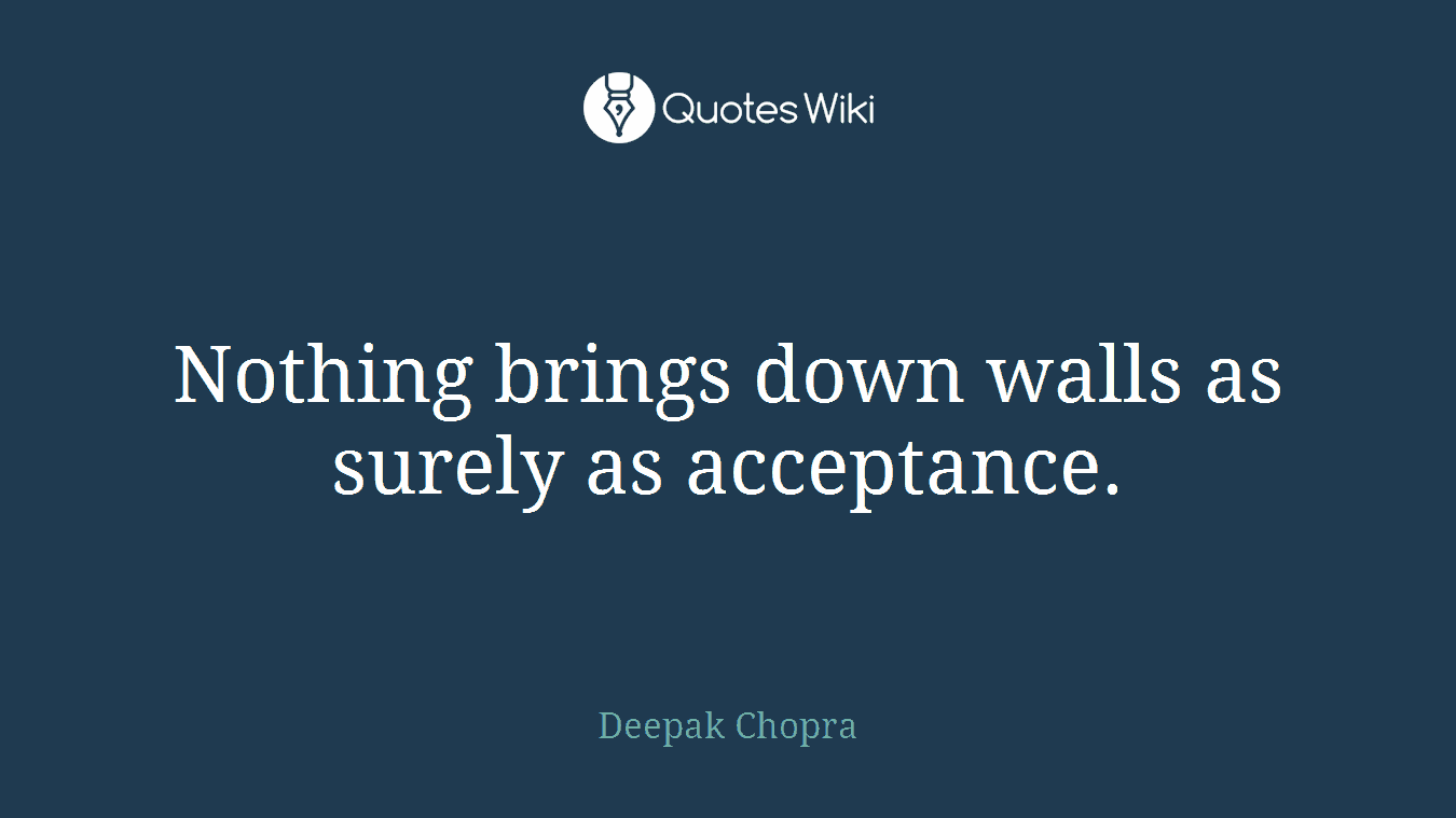 Nothing brings down walls as surely as acceptance.