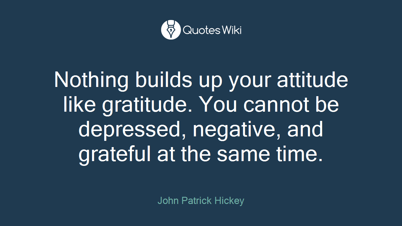 Nothing builds up your attitude like gratitude. You cannot be depressed, negative, and grateful at the same time.