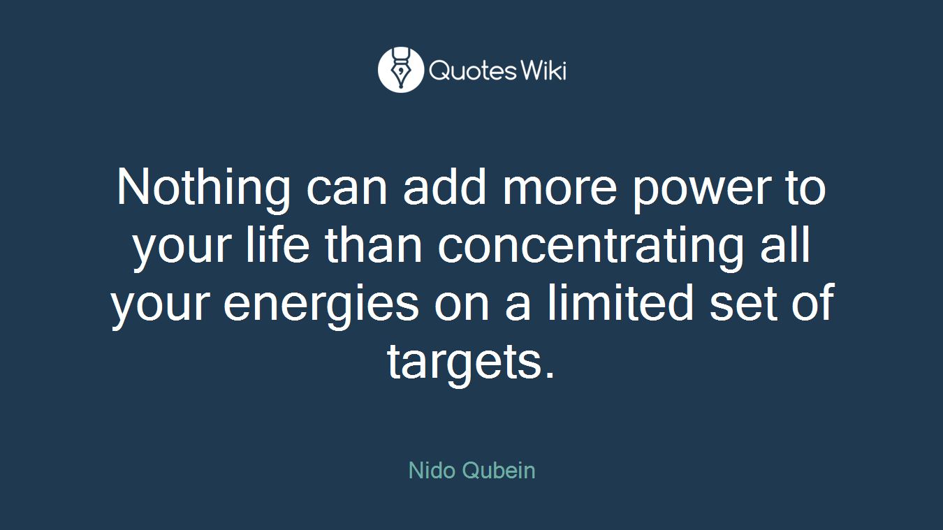 Nothing can add more power to your life than concentrating all your energies on a limited set of targets.