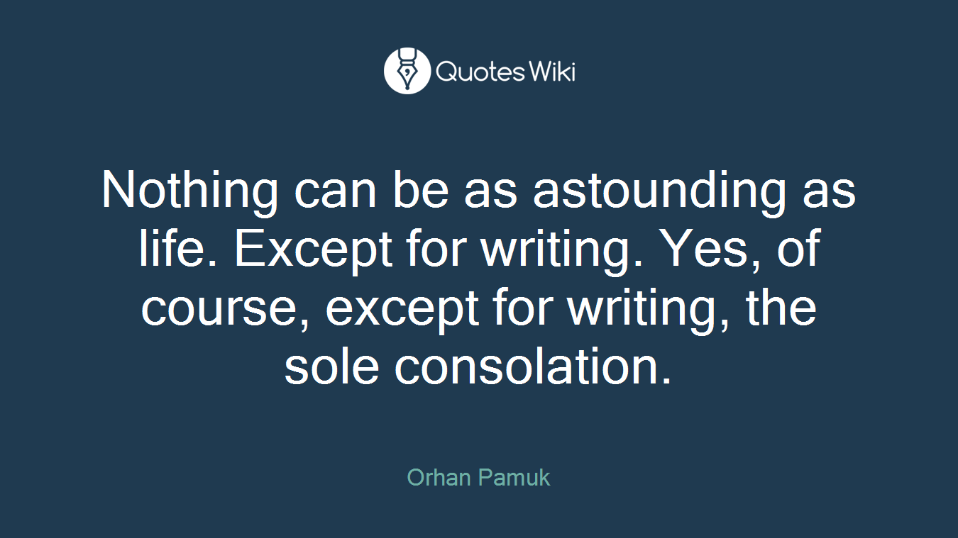 Nothing can be as astounding as life. Except for writing. Yes, of course, except for writing, the sole consolation.