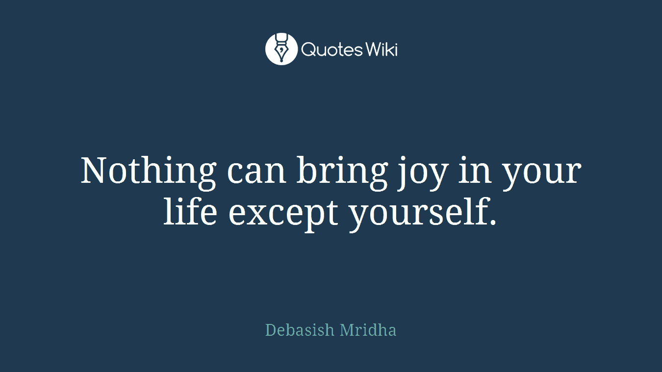 Nothing can bring joy in your life except yourself.