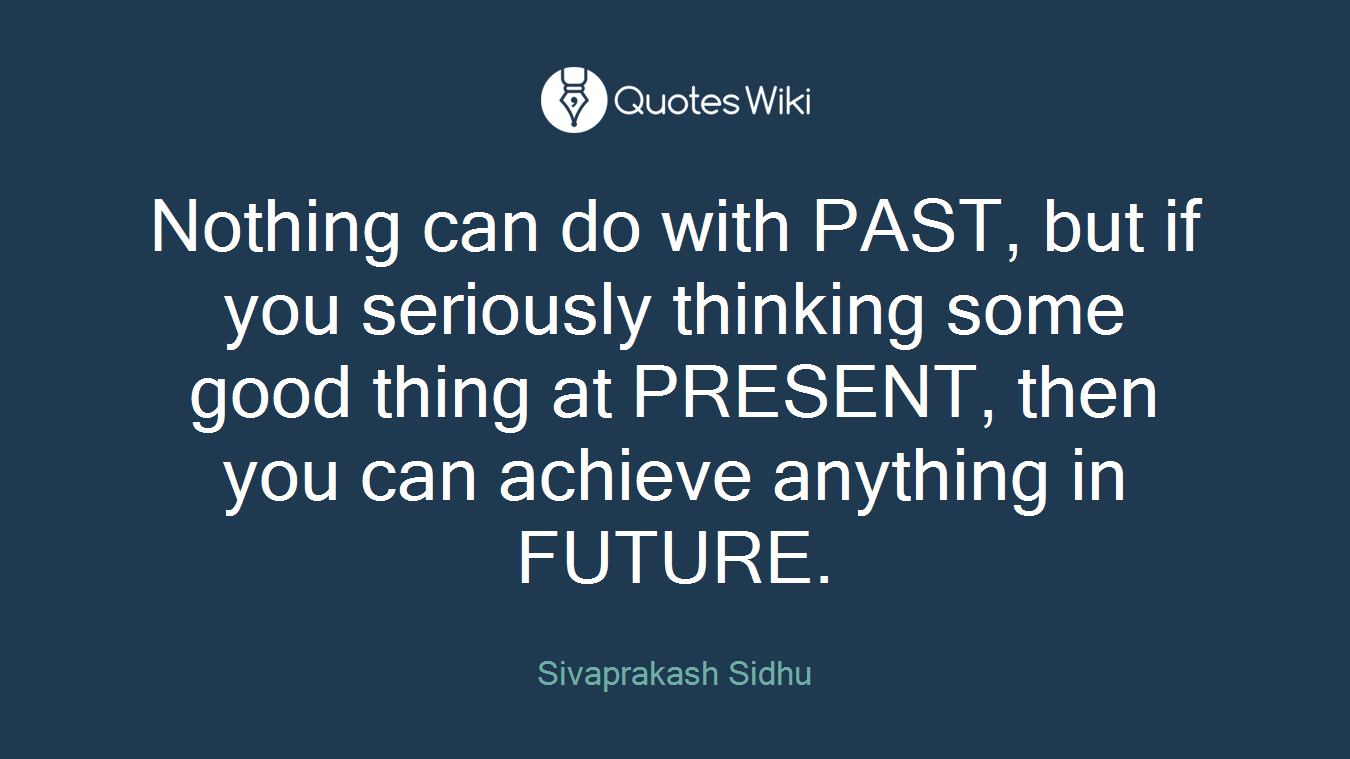 Nothing can do with PAST, but if you seriously thinking some good thing at PRESENT, then you can achieve anything in FUTURE.