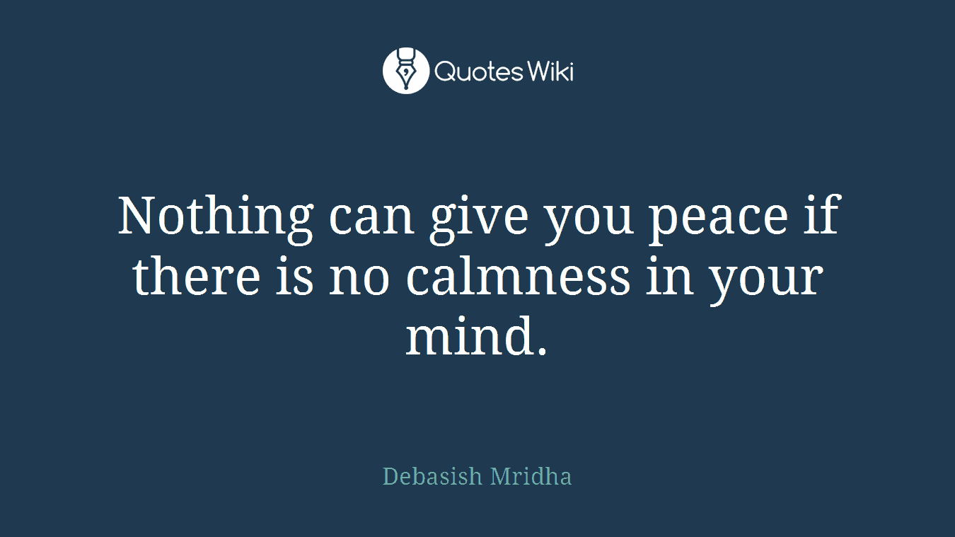 Nothing can give you peace if there is no calmness in your mind.