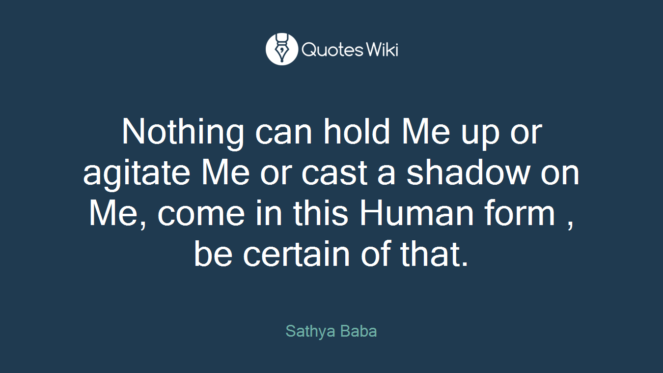 Nothing can hold Me up or agitate Me or cast a shadow on Me, come in this Human form , be certain of that.