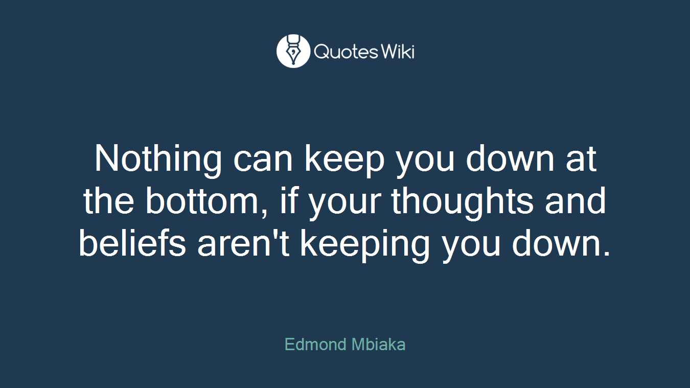 Nothing can keep you down at the bottom, if your thoughts and beliefs aren't keeping you down.